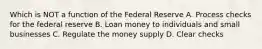 Which is NOT a function of the Federal Reserve A. Process checks for the federal reserve B. Loan money to individuals and small businesses C. Regulate the money supply D. Clear checks