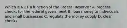 Which is NOT a function of the Federal Reserve? A. process checks for the federal government B. loan money to individuals and small businesses C. regulate the money supply D. clear checks