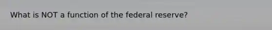 What is NOT a function of the federal reserve?