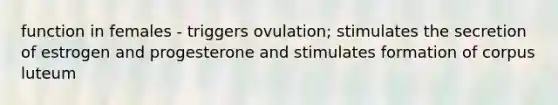 function in females - triggers ovulation; stimulates the secretion of estrogen and progesterone and stimulates formation of corpus luteum