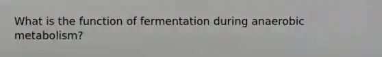 What is the function of fermentation during anaerobic metabolism?
