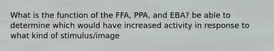 What is the function of the FFA, PPA, and EBA? be able to determine which would have increased activity in response to what kind of stimulus/image