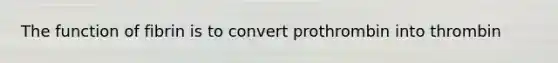 The function of fibrin is to convert prothrombin into thrombin