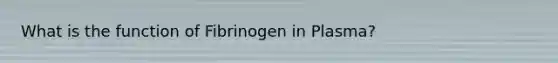 What is the function of Fibrinogen in Plasma?