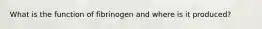 What is the function of fibrinogen and where is it produced?