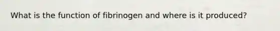 What is the function of fibrinogen and where is it produced?