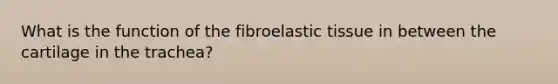 What is the function of the fibroelastic tissue in between the cartilage in the trachea?