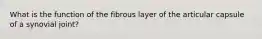 What is the function of the fibrous layer of the articular capsule of a synovial joint?