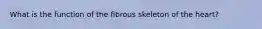 What is the function of the fibrous skeleton of the heart?