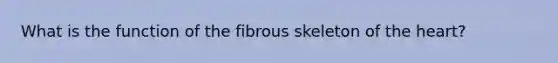 What is the function of the fibrous skeleton of the heart?