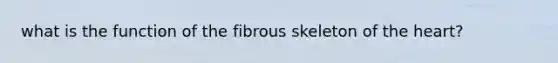 what is the function of the fibrous skeleton of <a href='https://www.questionai.com/knowledge/kya8ocqc6o-the-heart' class='anchor-knowledge'>the heart</a>?