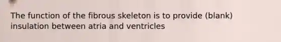 The function of the fibrous skeleton is to provide (blank) insulation between atria and ventricles