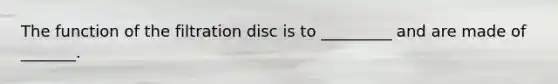 The function of the filtration disc is to _________ and are made of _______.