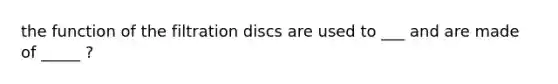 the function of the filtration discs are used to ___ and are made of _____ ?