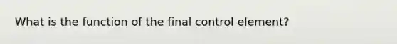 What is the function of the final control element?