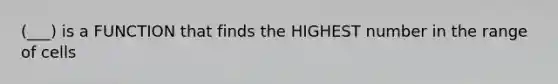 (___) is a FUNCTION that finds the HIGHEST number in the range of cells