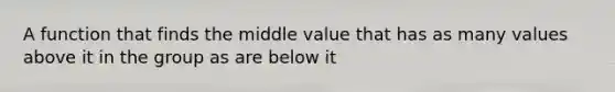 A function that finds the middle value that has as many values above it in the group as are below it