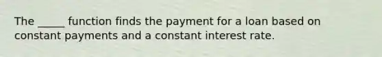 The _____ function finds the payment for a loan based on constant payments and a constant interest rate.