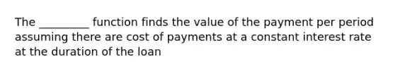 The _________ function finds the value of the payment per period assuming there are cost of payments at a constant interest rate at the duration of the loan