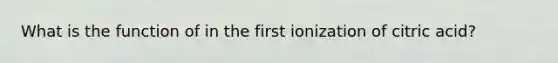 What is the function of in the first ionization of citric acid?