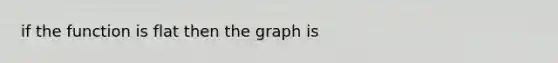 if the function is flat then the graph is