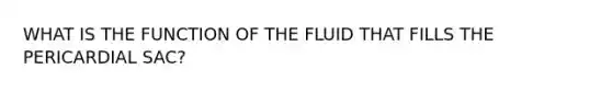 WHAT IS THE FUNCTION OF THE FLUID THAT FILLS THE PERICARDIAL SAC?