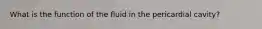 What is the function of the fluid in the pericardial cavity?