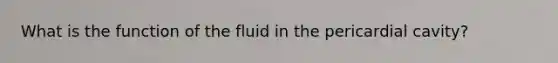 What is the function of the fluid in the pericardial cavity?