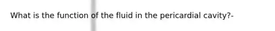 What is the function of the fluid in the pericardial cavity?-