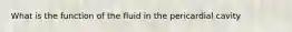 What is the function of the fluid in the pericardial cavity