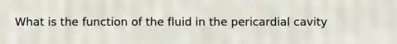 What is the function of the fluid in the pericardial cavity