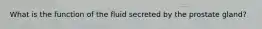 What is the function of the fluid secreted by the prostate gland?
