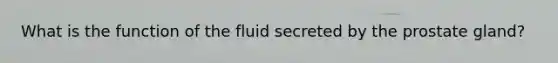 What is the function of the fluid secreted by the prostate gland?