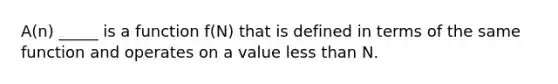 A(n) _____ is a function f(N) that is defined in terms of the same function and operates on a value less than N.