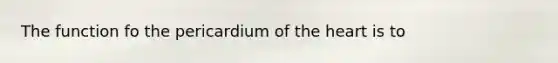 The function fo the pericardium of <a href='https://www.questionai.com/knowledge/kya8ocqc6o-the-heart' class='anchor-knowledge'>the heart</a> is to