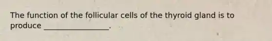 The function of the follicular cells of the thyroid gland is to produce _________________.