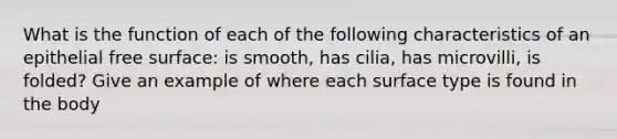 What is the function of each of the following characteristics of an epithelial free surface: is smooth, has cilia, has microvilli, is folded? Give an example of where each surface type is found in the body