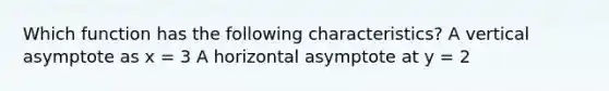 Which function has the following characteristics? A vertical asymptote as x = 3 A horizontal asymptote at y = 2