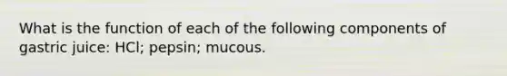 What is the function of each of the following components of gastric juice: HCl; pepsin; mucous.