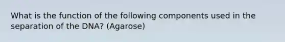 What is the function of the following components used in the separation of the DNA? (Agarose)