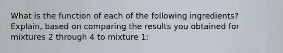 What is the function of each of the following ingredients? Explain, based on comparing the results you obtained for mixtures 2 through 4 to mixture 1: