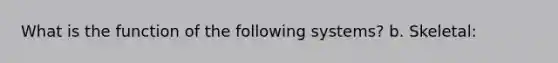 What is the function of the following systems? b. Skeletal: