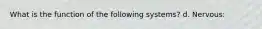 What is the function of the following systems? d. Nervous: