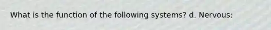 What is the function of the following systems? d. Nervous: