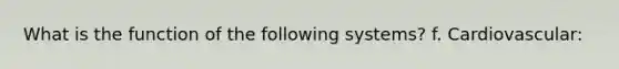 What is the function of the following systems? f. Cardiovascular: