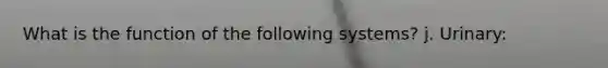 What is the function of the following systems? j. Urinary:
