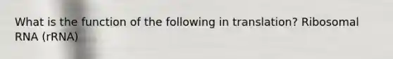 What is the function of the following in translation? Ribosomal RNA (rRNA)