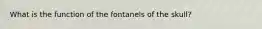 What is the function of the fontanels of the skull?