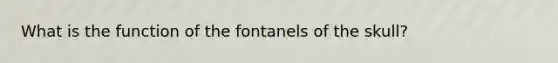 What is the function of the fontanels of the skull?