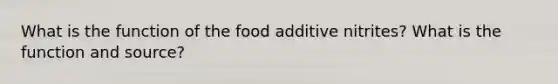 What is the function of the food additive nitrites? What is the function and source?